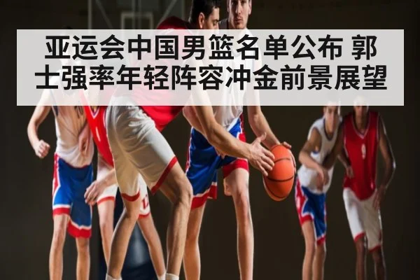 亚运会中国男篮名单公布 郭士强率年轻阵容冲金前景展望
